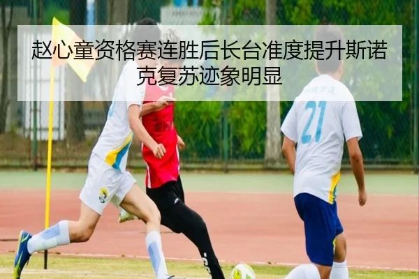 赵心童资格赛连胜后长台准度提升斯诺克复苏迹象明显